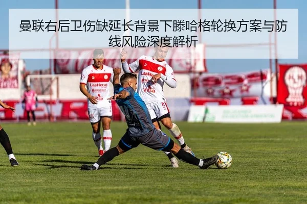 曼联右后卫伤缺延长背景下滕哈格轮换方案与防线风险深度解析
