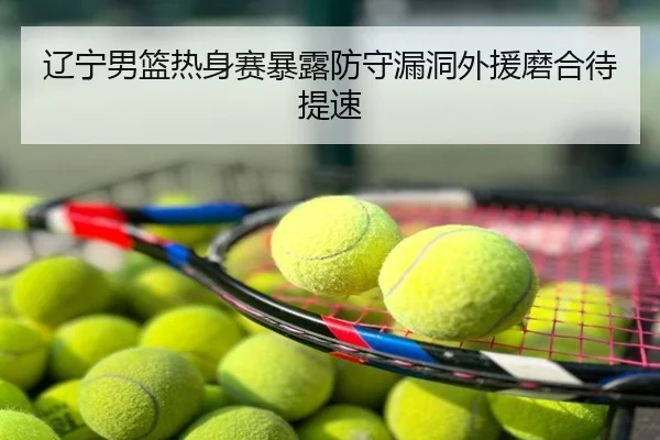 辽宁男篮热身赛暴露防守漏洞外援磨合待提速