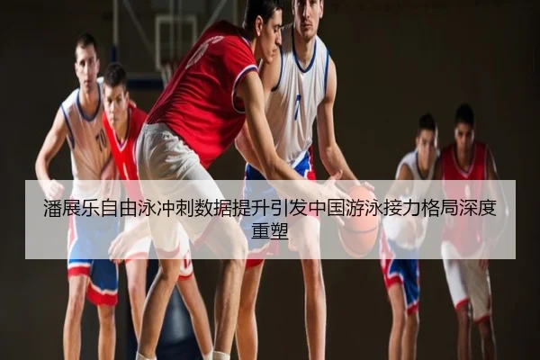 潘展乐自由泳冲刺数据提升引发中国游泳接力格局深度重塑